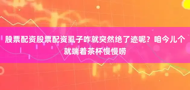 股票配资股票配资虱子咋就突然绝了迹呢？咱今儿个就端着茶杯慢慢唠