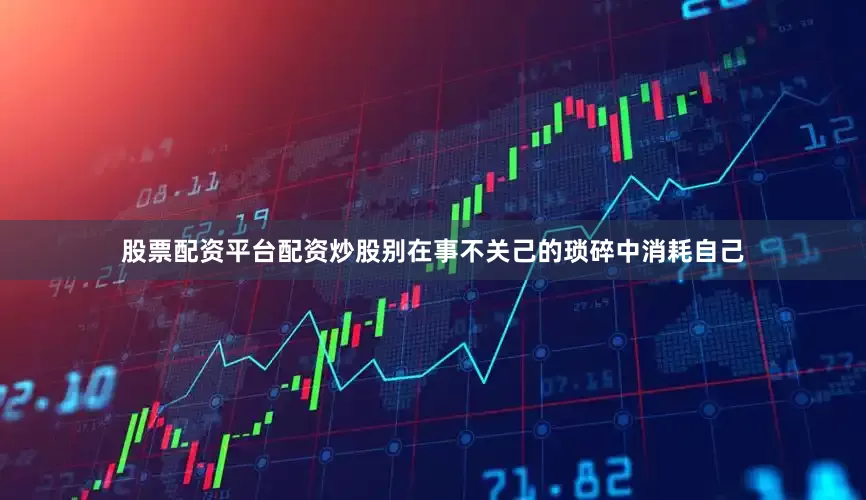 股票配资平台配资炒股别在事不关己的琐碎中消耗自己