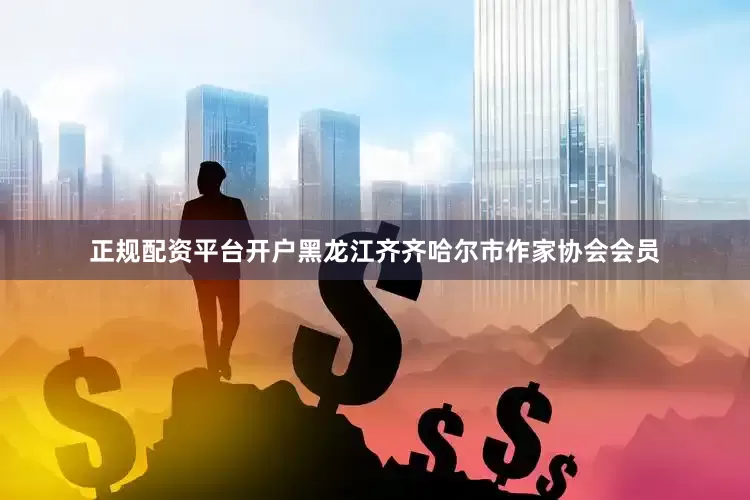 正规配资平台开户黑龙江齐齐哈尔市作家协会会员