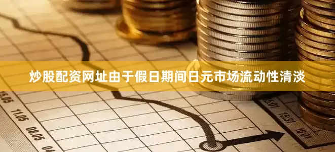 炒股配资网址由于假日期间日元市场流动性清淡
