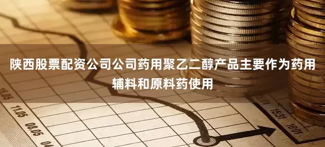 陕西股票配资公司公司药用聚乙二醇产品主要作为药用辅料和原料药使用