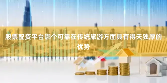股票配资平台哪个可靠在传统旅游方面具有得天独厚的优势