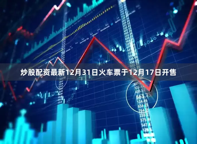 炒股配资最新12月31日火车票于12月17日开售