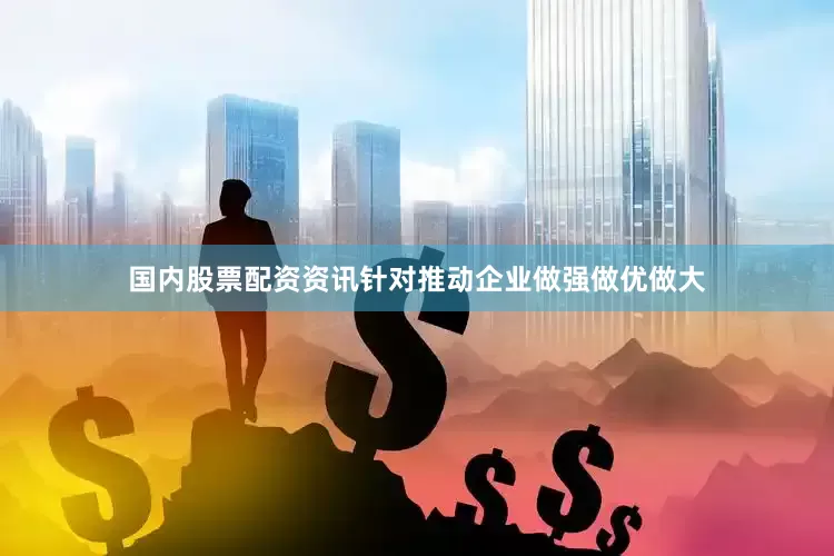 国内股票配资资讯针对推动企业做强做优做大