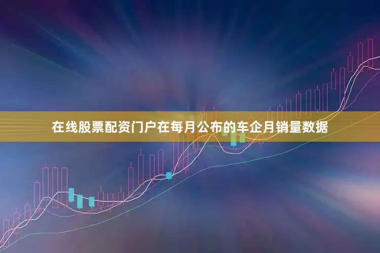 在线股票配资门户在每月公布的车企月销量数据