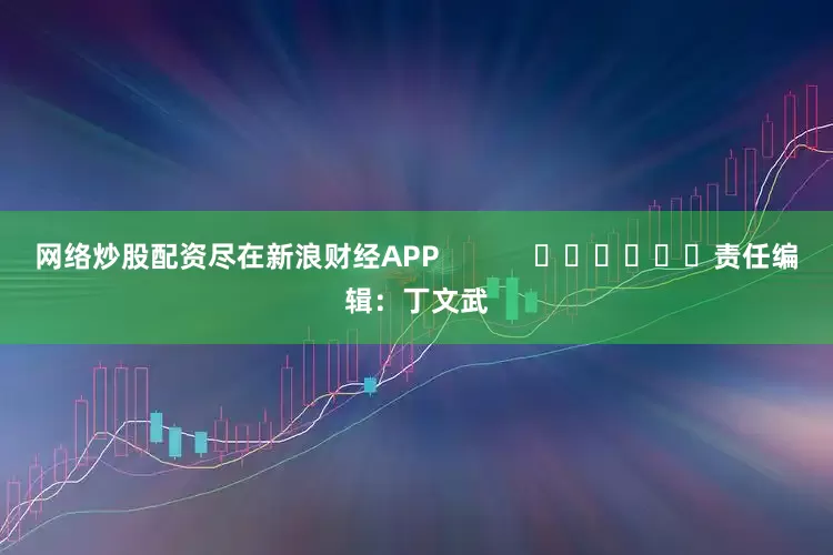 网络炒股配资尽在新浪财经APP            						责任编辑：丁文武