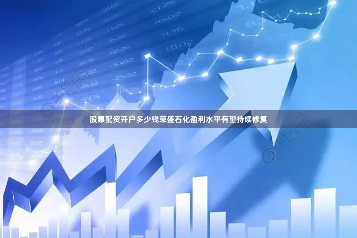 股票配资开户多少钱荣盛石化盈利水平有望持续修复