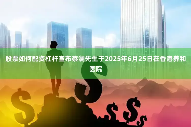股票如何配资杠杆宣布蔡澜先生于2025年6月25日在香港养和医院