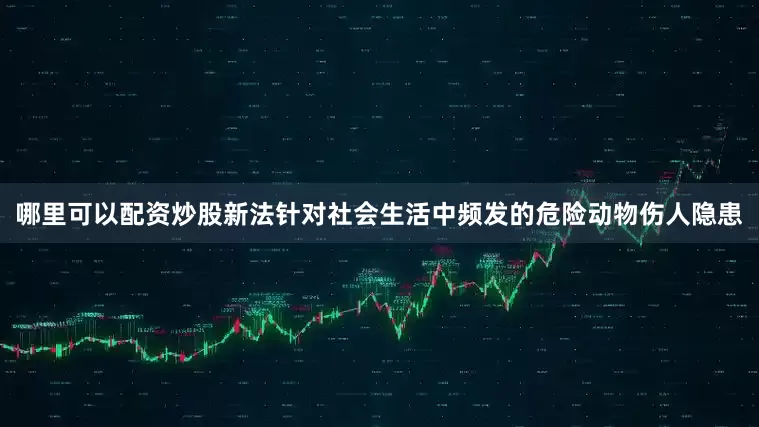 哪里可以配资炒股新法针对社会生活中频发的危险动物伤人隐患