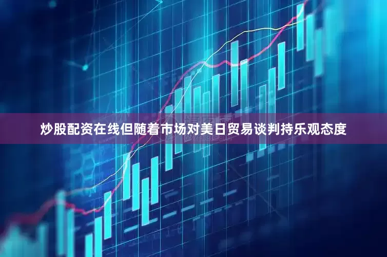 炒股配资在线但随着市场对美日贸易谈判持乐观态度