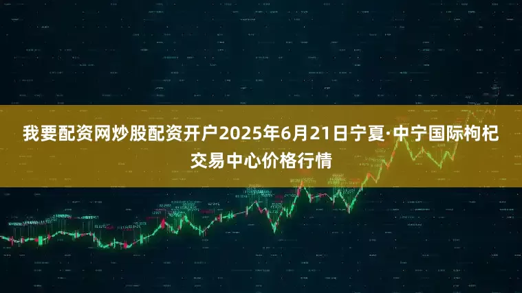 我要配资网炒股配资开户2025年6月21日宁夏·中宁国际枸杞交易中心价格行情