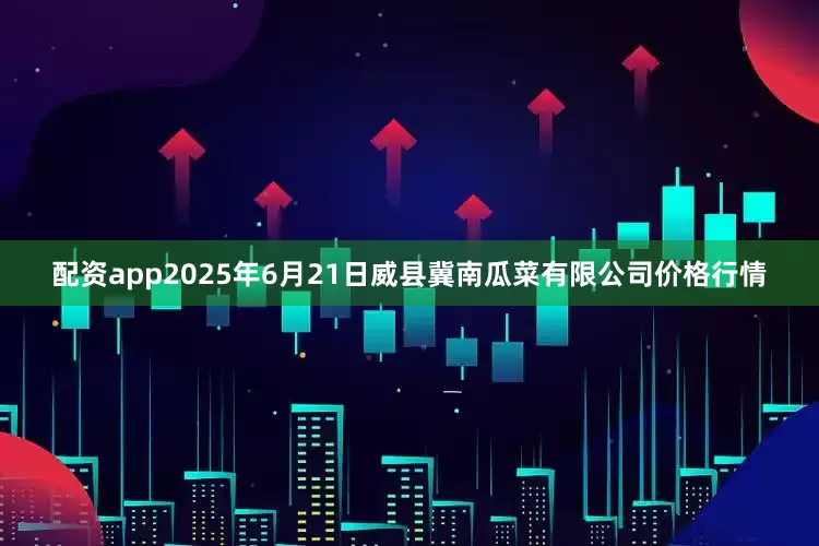 配资app2025年6月21日威县冀南瓜菜有限公司价格行情