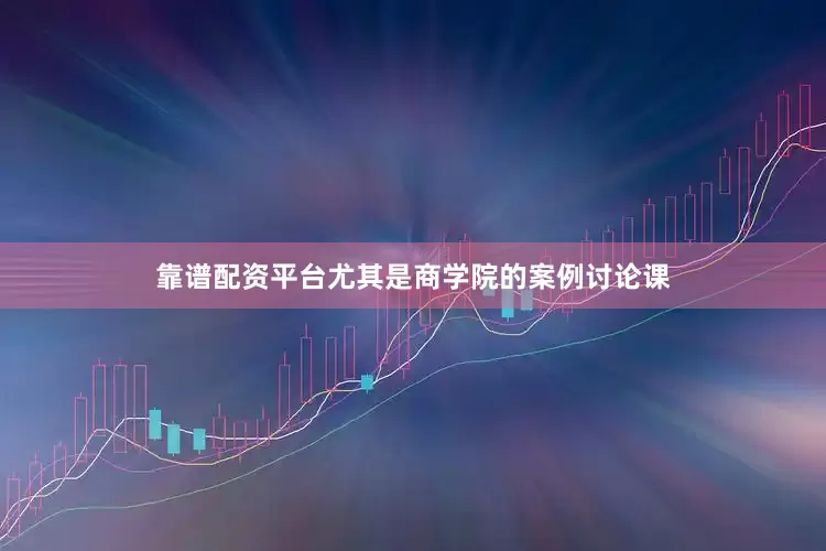 靠谱配资平台尤其是商学院的案例讨论课