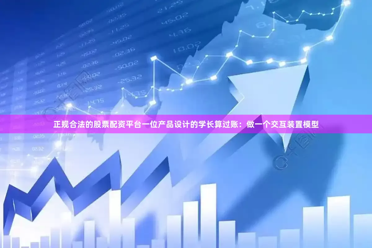 正规合法的股票配资平台一位产品设计的学长算过账：做一个交互装置模型