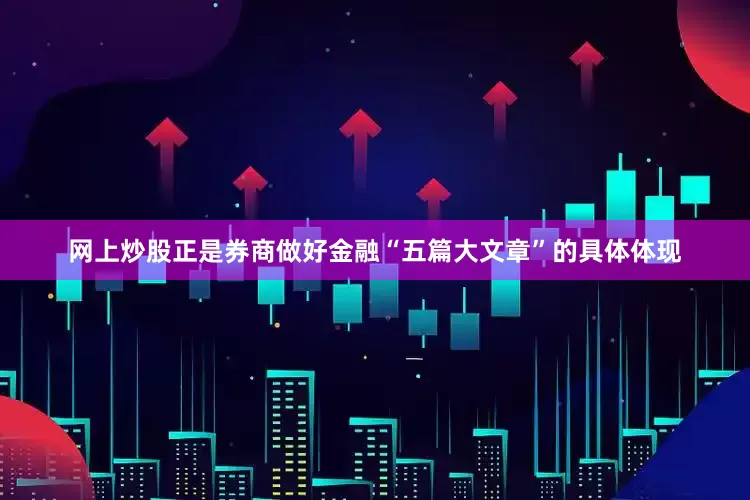 网上炒股正是券商做好金融“五篇大文章”的具体体现