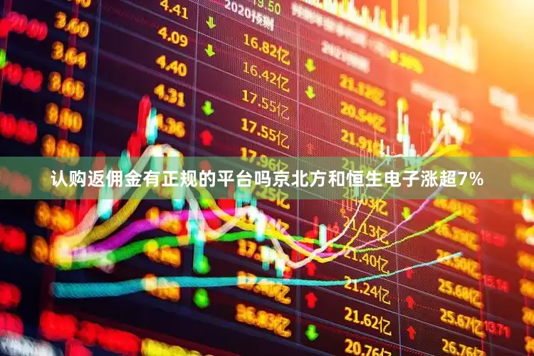 认购返佣金有正规的平台吗京北方和恒生电子涨超7%