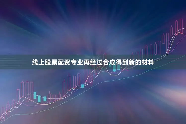 线上股票配资专业再经过合成得到新的材料