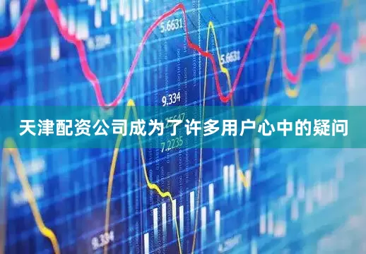 天津配资公司成为了许多用户心中的疑问
