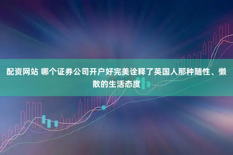 配资网站 哪个证券公司开户好完美诠释了英国人那种随性、懒散的生活态度
