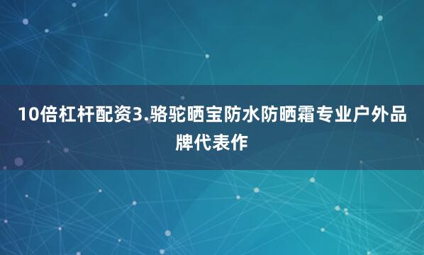 10倍杠杆配资3.骆驼晒宝防水防晒霜专业户外品牌代表作