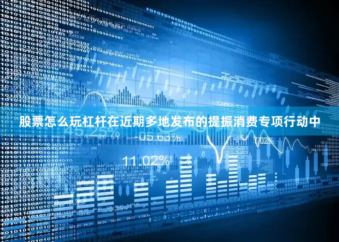 股票怎么玩杠杆在近期多地发布的提振消费专项行动中