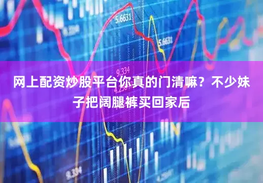 网上配资炒股平台你真的门清嘛？不少妹子把阔腿裤买回家后