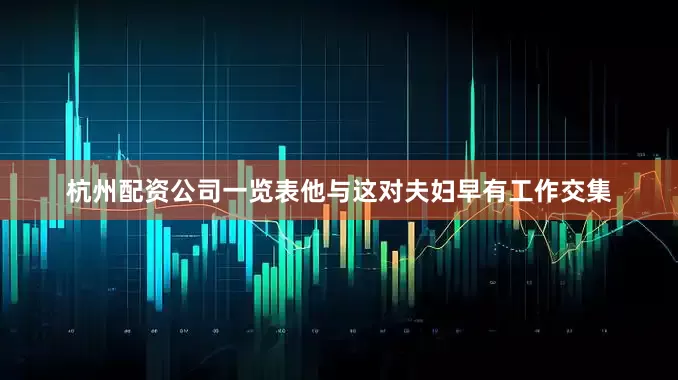 杭州配资公司一览表他与这对夫妇早有工作交集