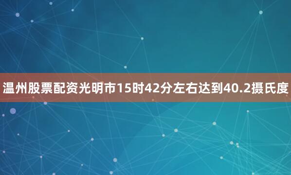 温州股票配资光明市15时42分左右达到40.2摄氏度