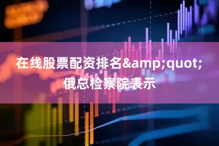 在线股票配资排名&quot;　　俄总检察院表示