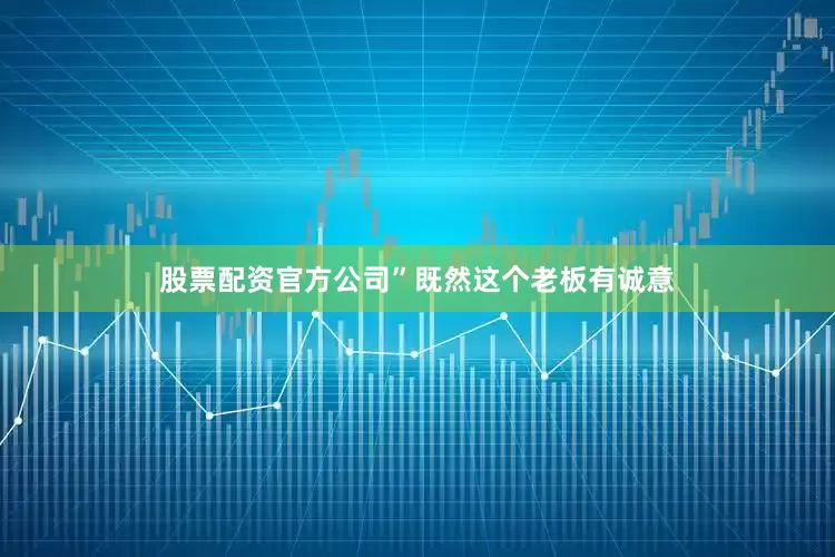 股票配资官方公司”既然这个老板有诚意