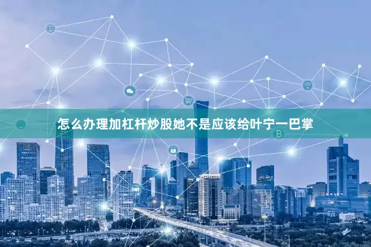 怎么办理加杠杆炒股她不是应该给叶宁一巴掌