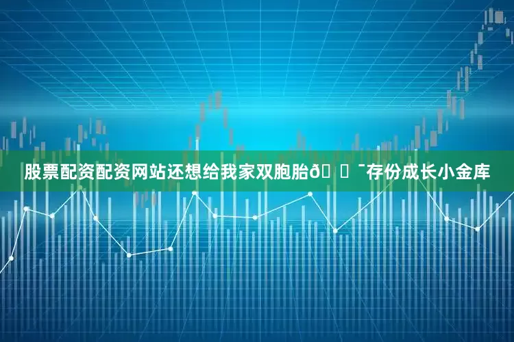 股票配资配资网站还想给我家双胞胎👯存份成长小金库