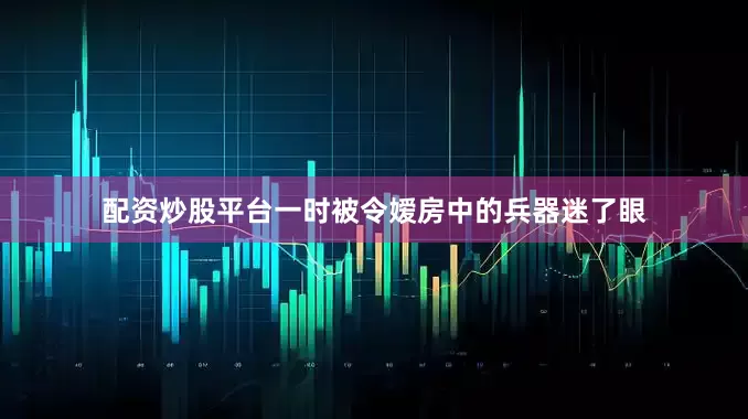 配资炒股平台一时被令嫒房中的兵器迷了眼