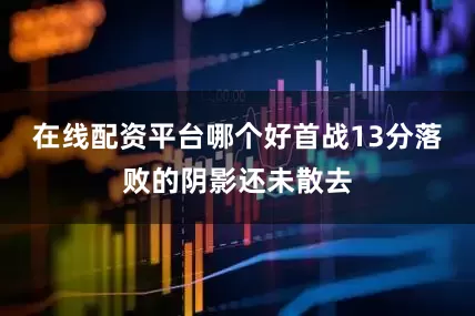 在线配资平台哪个好首战13分落败的阴影还未散去