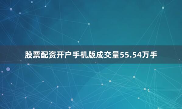 股票配资开户手机版成交量55.54万手