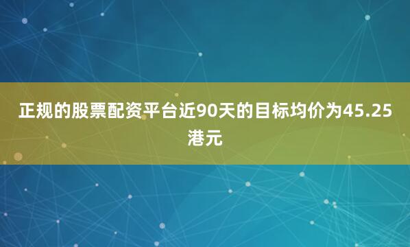 正规的股票配资平台近90天的目标均价为45.25港元