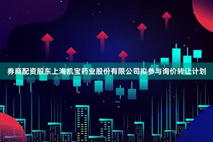 券商配资股东上海凯宝药业股份有限公司拟参与询价转让计划