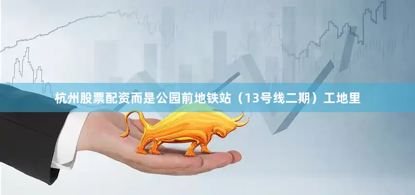 杭州股票配资而是公园前地铁站（13号线二期）工地里