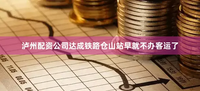 泸州配资公司达成铁路仓山站早就不办客运了