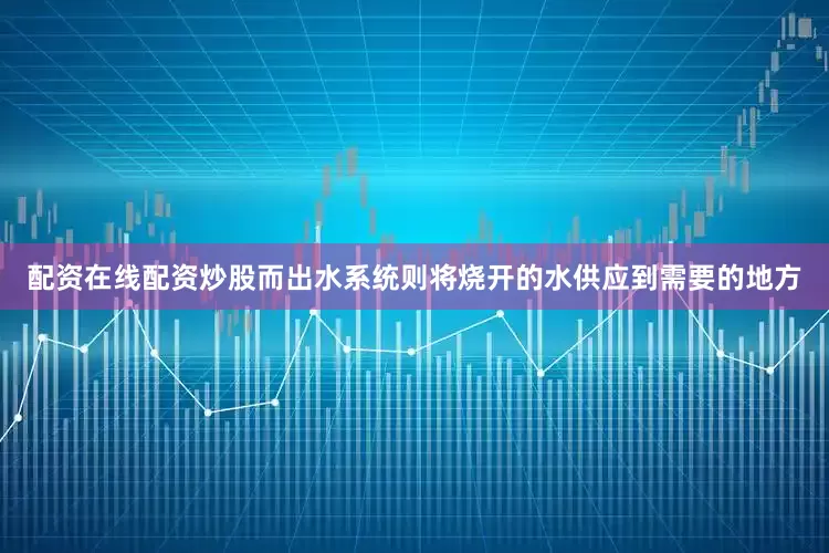 配资在线配资炒股而出水系统则将烧开的水供应到需要的地方