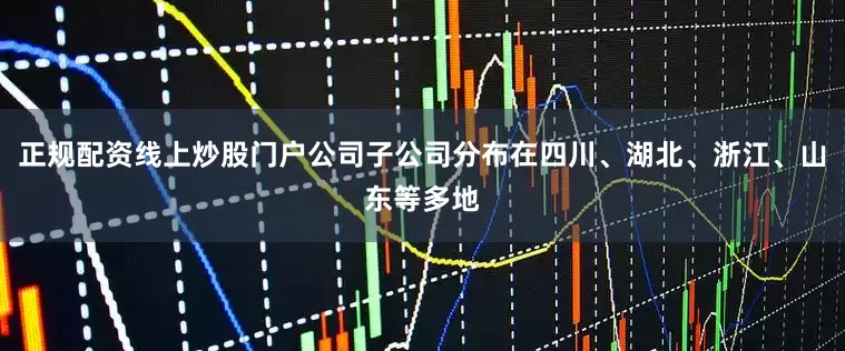 正规配资线上炒股门户公司子公司分布在四川、湖北、浙江、山东等多地