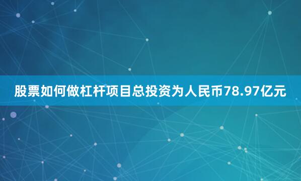 股票如何做杠杆项目总投资为人民币78.97亿元