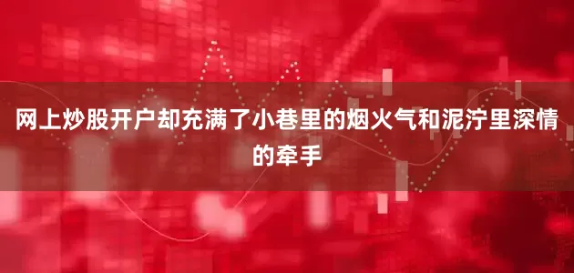 网上炒股开户却充满了小巷里的烟火气和泥泞里深情的牵手