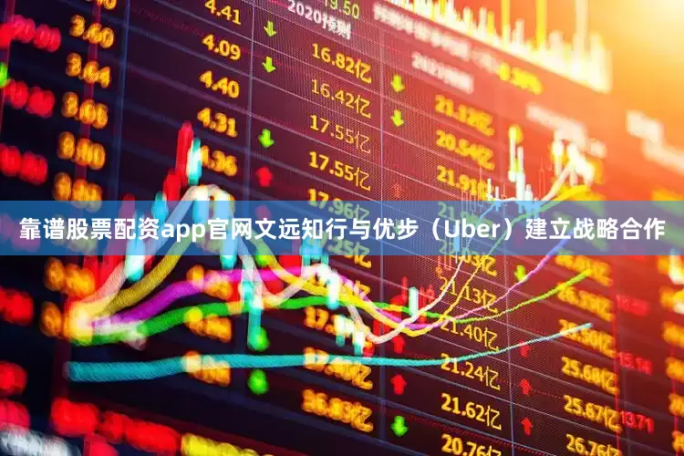 靠谱股票配资app官网文远知行与优步（Uber）建立战略合作