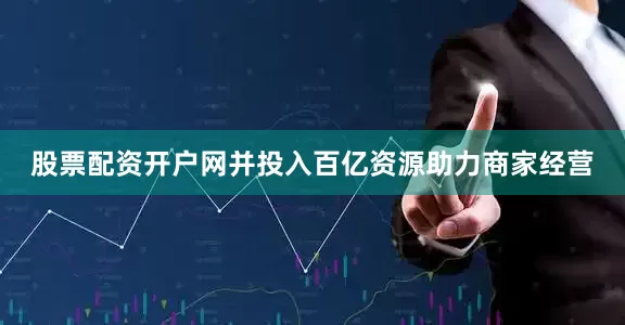 股票配资开户网并投入百亿资源助力商家经营