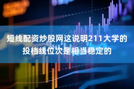 短线配资炒股网这说明211大学的投档线位次是相当稳定的