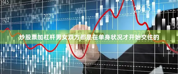 炒股票加杠杆男女双方都是在单身状况才开始交往的
