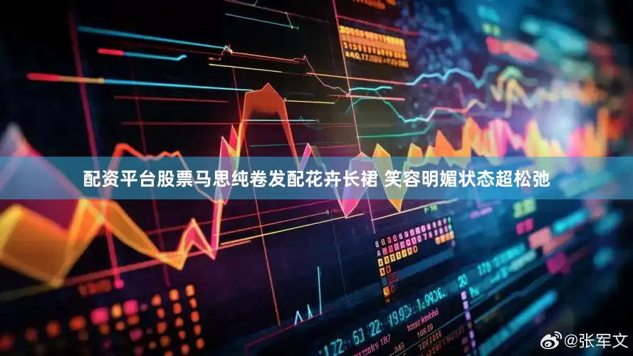 配资平台股票马思纯卷发配花卉长裙 笑容明媚状态超松弛
