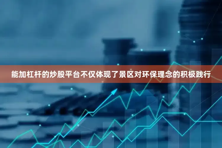 能加杠杆的炒股平台不仅体现了景区对环保理念的积极践行