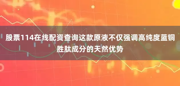 股票114在线配资查询这款原液不仅强调高纯度蓝铜胜肽成分的天然优势
